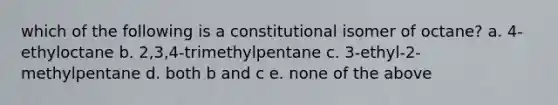 which of the following is a constitutional isomer of octane? a. 4-ethyloctane b. 2,3,4-trimethylpentane c. 3-ethyl-2-methylpentane d. both b and c e. none of the above