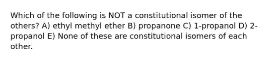 Which of the following is NOT a constitutional isomer of the others? A) ethyl methyl ether B) propanone C) 1-propanol D) 2-propanol E) None of these are constitutional isomers of each other.