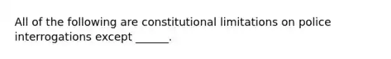 All of the following are constitutional limitations on police interrogations except ______.