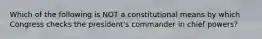 Which of the following is NOT a constitutional means by which Congress checks the president's commander in chief powers?