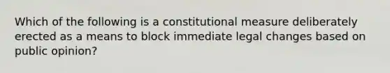 Which of the following is a constitutional measure deliberately erected as a means to block immediate legal changes based on public opinion?