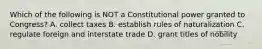 Which of the following is NOT a Constitutional power granted to Congress? A. collect taxes B. establish rules of naturalization C. regulate foreign and interstate trade D. grant titles of nobility