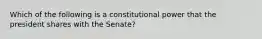 Which of the following is a constitutional power that the president shares with the Senate?