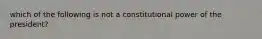 which of the following is not a constitutional power of the president?