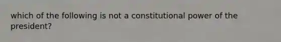 which of the following is not a constitutional power of the president?