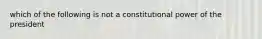 which of the following is not a constitutional power of the president