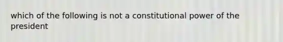 which of the following is not a constitutional power of the president