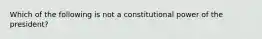 Which of the following is not a constitutional power of the president?