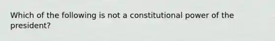 Which of the following is not a constitutional power of the president?