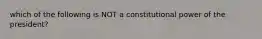 which of the following is NOT a constitutional power of the president?