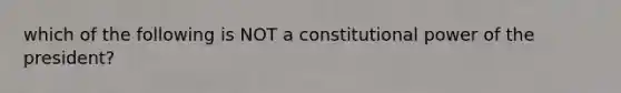 which of the following is NOT a constitutional power of the president?