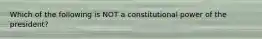 Which of the following is NOT a constitutional power of the president?