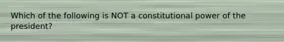 Which of the following is NOT a constitutional power of the president?