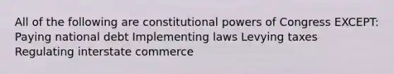 All of the following are constitutional powers of Congress EXCEPT: Paying national debt Implementing laws Levying taxes Regulating interstate commerce