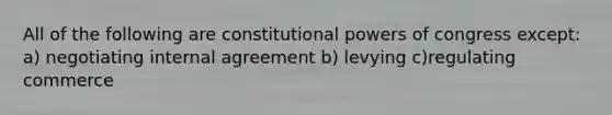 All of the following are constitutional powers of congress except: a) negotiating internal agreement b) levying c)regulating commerce