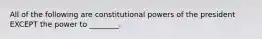 All of the following are constitutional powers of the president EXCEPT the power to ________.