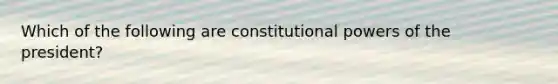 Which of the following are constitutional powers of the president?