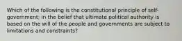 Which of the following is the constitutional principle of self-government; in the belief that ultimate political authority is based on the will of the people and governments are subject to limitations and constraints?