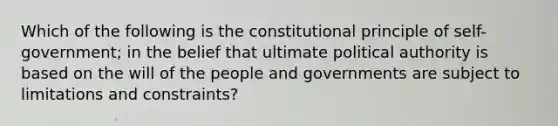 Which of the following is the constitutional principle of self-government; in the belief that ultimate political authority is based on the will of the people and governments are subject to limitations and constraints?