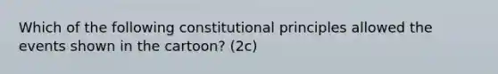 Which of the following constitutional principles allowed the events shown in the cartoon? (2c)