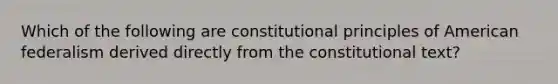 Which of the following are constitutional principles of American federalism derived directly from the constitutional text?