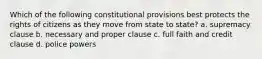 Which of the following constitutional provisions best protects the rights of citizens as they move from state to state? a. supremacy clause b. necessary and proper clause c. full faith and credit clause d. police powers