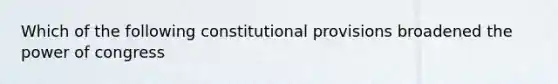 Which of the following constitutional provisions broadened the power of congress