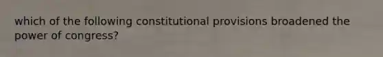 which of the following constitutional provisions broadened the power of congress?