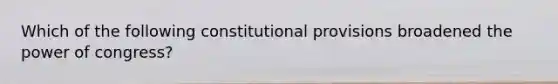 Which of the following constitutional provisions broadened the power of congress?