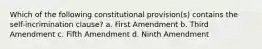 Which of the following constitutional provision(s) contains the self-incrimination clause? a. First Amendment b. Third Amendment c. Fifth Amendment d. Ninth Amendment