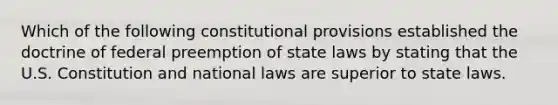 Which of the following constitutional provisions established the doctrine of federal preemption of state laws by stating that the U.S. Constitution and national laws are superior to state laws.