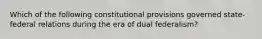 Which of the following constitutional provisions governed state-federal relations during the era of dual federalism?