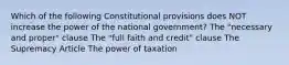 Which of the following Constitutional provisions does NOT increase the power of the national government? The "necessary and proper" clause The "full faith and credit" clause The Supremacy Article The power of taxation