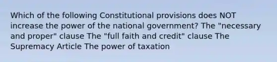 Which of the following Constitutional provisions does NOT increase the power of the national government? The "necessary and proper" clause The "full faith and credit" clause The Supremacy Article The power of taxation