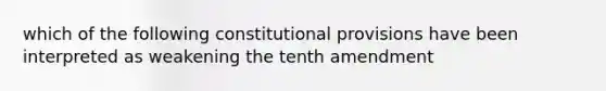 which of the following constitutional provisions have been interpreted as weakening the tenth amendment