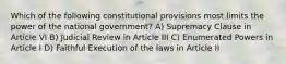 Which of the following constitutional provisions most limits the power of the national government? A) Supremacy Clause in Article VI B) Judicial Review in Article III C) Enumerated Powers in Article I D) Faithful Execution of the laws in Article II