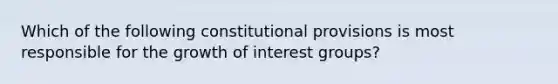 Which of the following constitutional provisions is most responsible for the growth of interest groups?