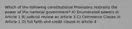 Which of the following constitutional Provisions restrains the power of the national government? A) Enumerated powers in Article 1 B) judicial review an article 3 C) Commerce Clause in Article 1 D) full faith and credit clause in article 4