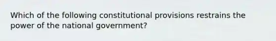 Which of the following constitutional provisions restrains the power of the national government?