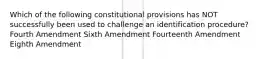 Which of the following constitutional provisions has NOT successfully been used to challenge an identification procedure? Fourth Amendment Sixth Amendment Fourteenth Amendment Eighth Amendment