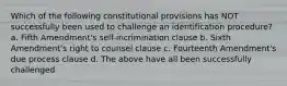 Which of the following constitutional provisions has NOT successfully been used to challenge an identification procedure? a. Fifth Amendment's self-incrimination clause b. Sixth Amendment's right to counsel clause c. Fourteenth Amendment's due process clause d. The above have all been successfully challenged