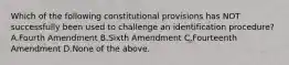 Which of the following constitutional provisions has NOT successfully been used to challenge an identification procedure? A.Fourth Amendment B.Sixth Amendment C.Fourteenth Amendment D.None of the above.