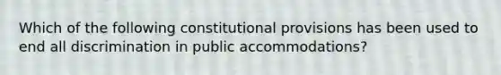 Which of the following constitutional provisions has been used to end all discrimination in public accommodations?