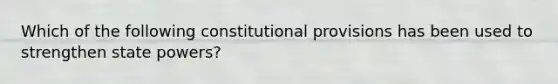 Which of the following constitutional provisions has been used to strengthen state powers?