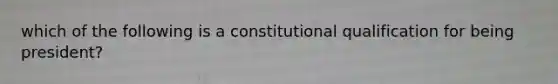 which of the following is a constitutional qualification for being president?