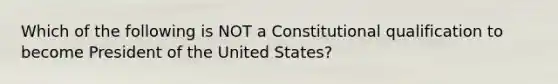 Which of the following is NOT a Constitutional qualification to become President of the United States?