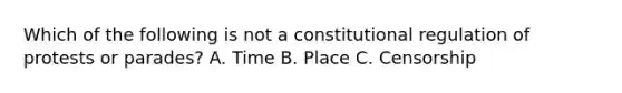 Which of the following is not a constitutional regulation of protests or parades? A. Time B. Place C. Censorship