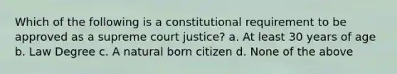 Which of the following is a constitutional requirement to be approved as a supreme court justice? a. At least 30 years of age b. Law Degree c. A natural born citizen d. None of the above