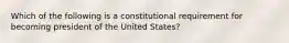 Which of the following is a constitutional requirement for becoming president of the United States?