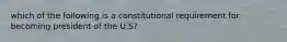 which of the following is a constitutional requirement for becoming president of the U.S?